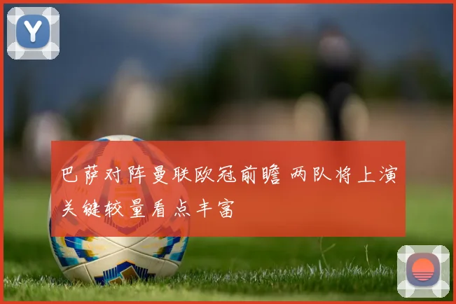 巴萨对阵曼联欧冠前瞻 两队将上演关键较量看点丰富