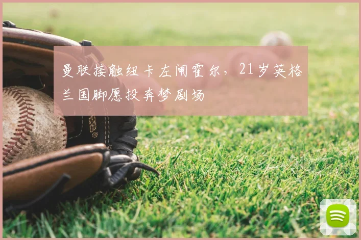 曼联接触纽卡左闸霍尔,21岁英格兰国脚愿投奔梦剧场