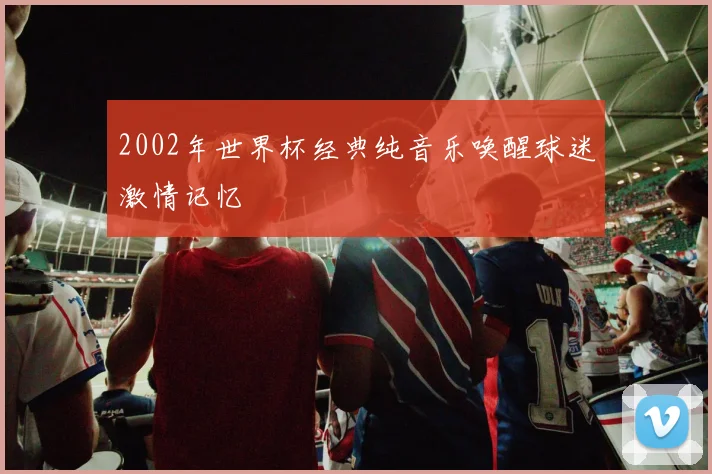 2002年世界杯经典纯音乐唤醒球迷激情记忆