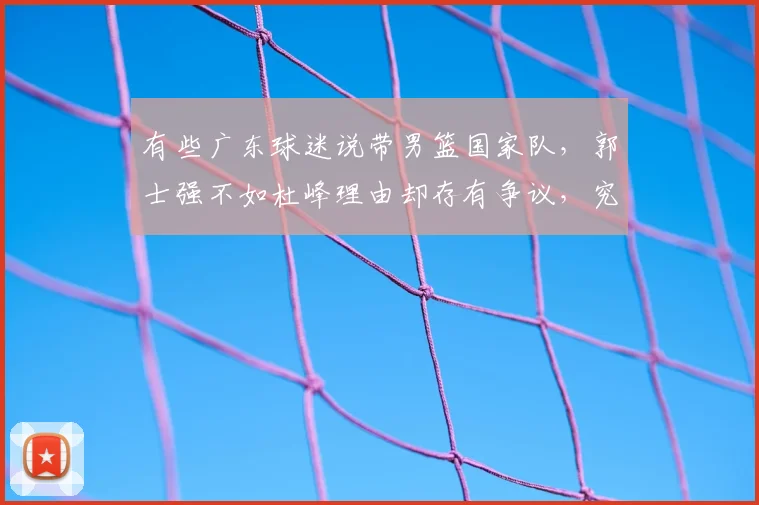 有些广东球迷说带男篮国家队，郭士强不如杜峰理由却存有争议，究竟谁的战绩更能说服众人