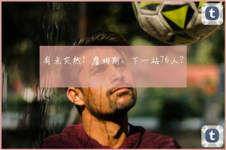 有点突然!詹姆斯,下一站76人?