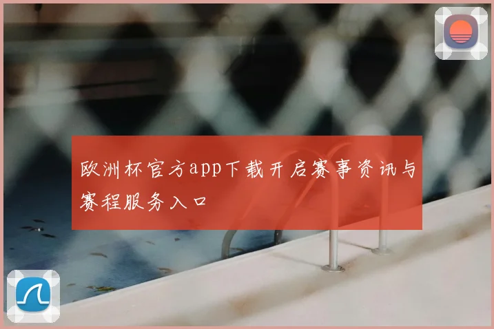 欧洲杯官方app下载开启赛事资讯与赛程服务入口