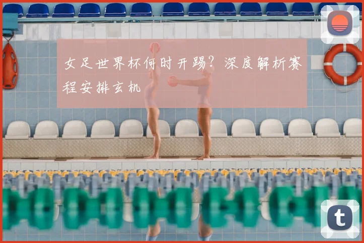女足世界杯何时开踢？深度解析赛程安排玄机