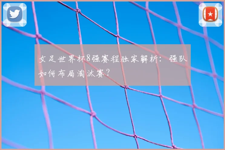 女足世界杯8强赛程独家解析：强队如何布局淘汰赛？