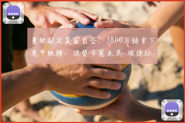 曼联敲定夏窗首签!3800万镑拿下意甲铁腰,顶替卡塞米罗_埃德松_中场_卡里克