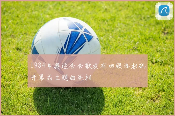 1984年奥运会会歌发布回顾洛杉矶开幕式主题曲亮相