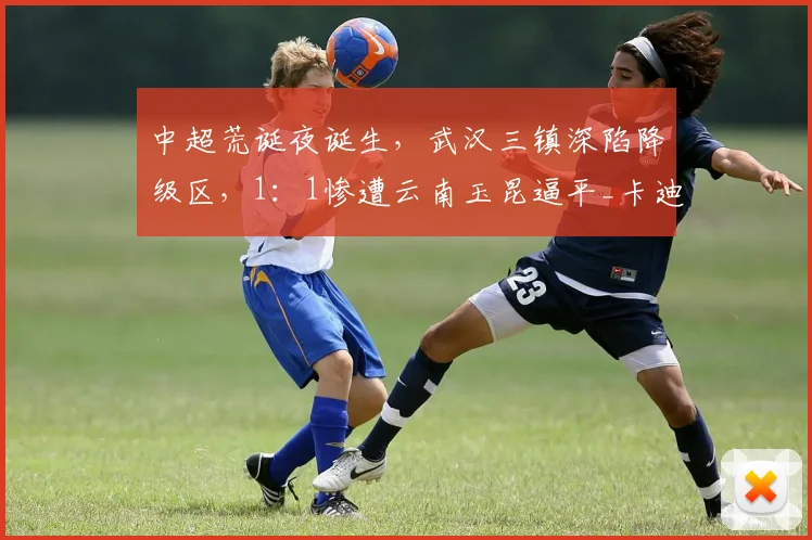 中超荒诞夜诞生,武汉三镇深陷降级区,1:1惨遭云南玉昆逼平_卡迪斯_能进球_射手