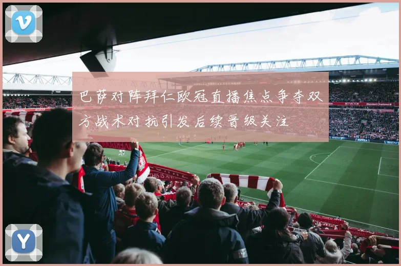 巴萨对阵拜仁欧冠直播焦点争夺双方战术对抗引发后续晋级关注