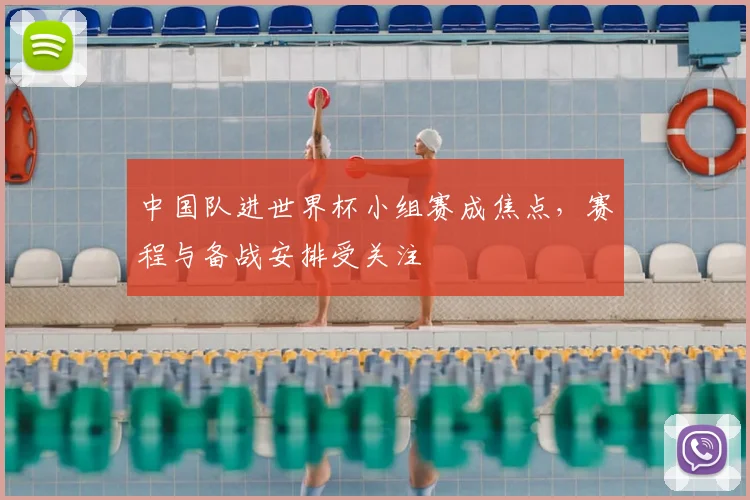 中国队进世界杯小组赛成焦点，赛程与备战安排受关注
