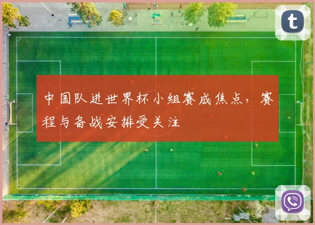 中国队进世界杯小组赛成焦点，赛程与备战安排受关注