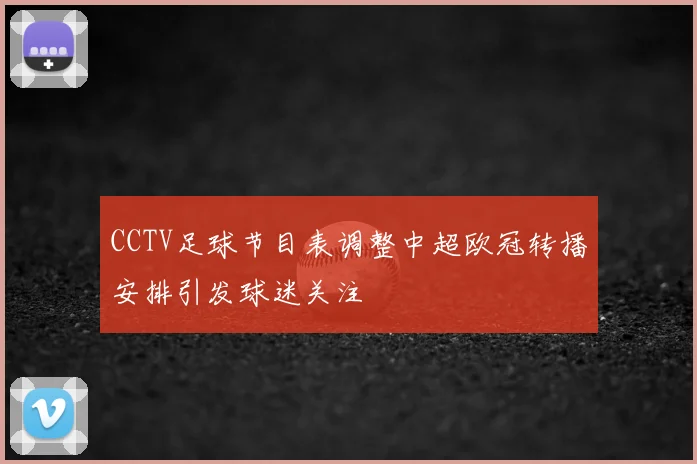CCTV足球节目表调整中超欧冠转播安排引发球迷关注
