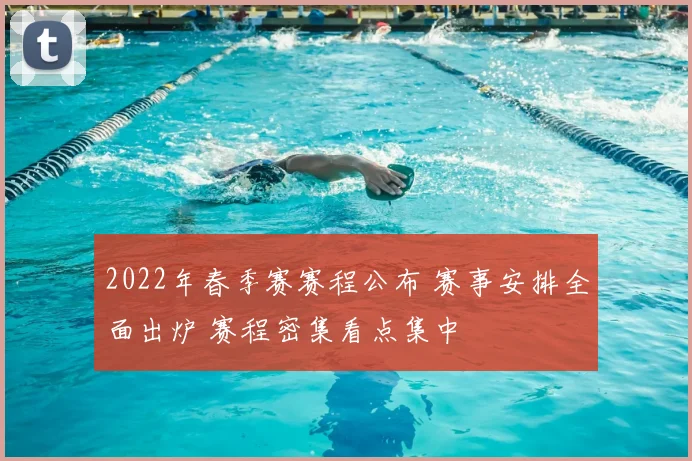 2022年春季赛赛程公布 赛事安排全面出炉 赛程密集看点集中