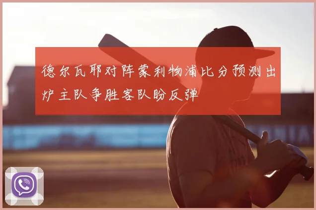 德尔瓦耶对阵蒙利物浦比分预测出炉主队争胜客队盼反弹