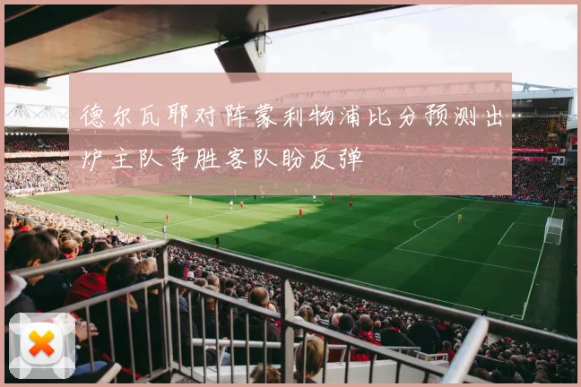 德尔瓦耶对阵蒙利物浦比分预测出炉主队争胜客队盼反弹