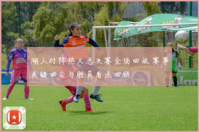 湖人对阵热火总决赛全场回放 赛事关键回合与胜负看点回顾