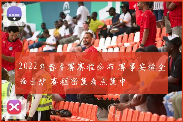 2022年春季赛赛程公布 赛事安排全面出炉 赛程密集看点集中