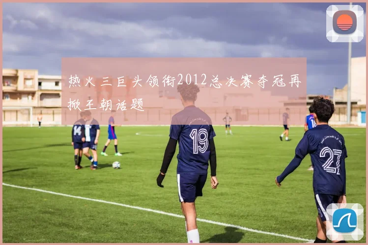 热火三巨头领衔2012总决赛夺冠再掀王朝话题