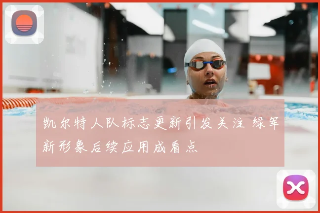 凯尔特人队标志更新引发关注 绿军新形象后续应用成看点