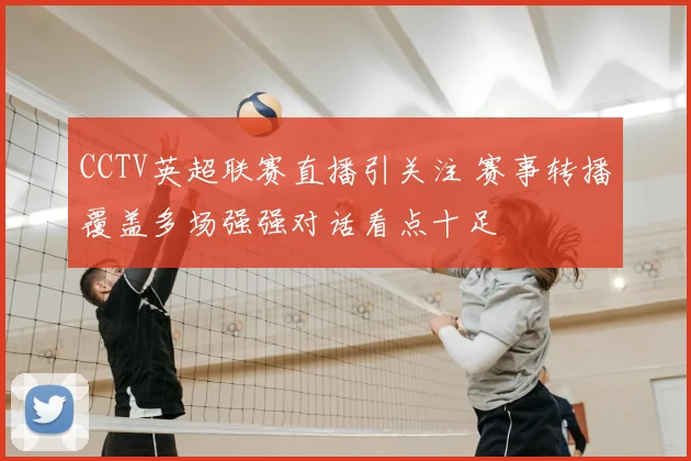 CCTV英超联赛直播引关注 赛事转播覆盖多场强强对话看点十足