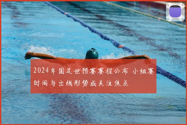 2024年国足世预赛赛程公布 小组赛时间与出线形势成关注焦点