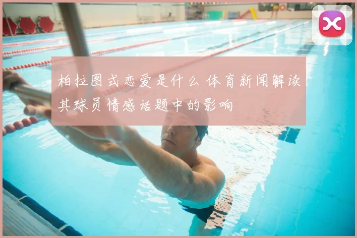 柏拉图式恋爱是什么 体育新闻解读其球员情感话题中的影响