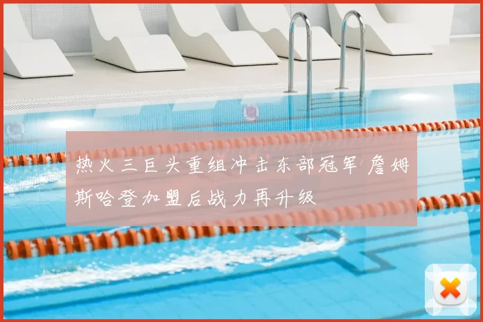 热火三巨头重组冲击东部冠军 詹姆斯哈登加盟后战力再升级