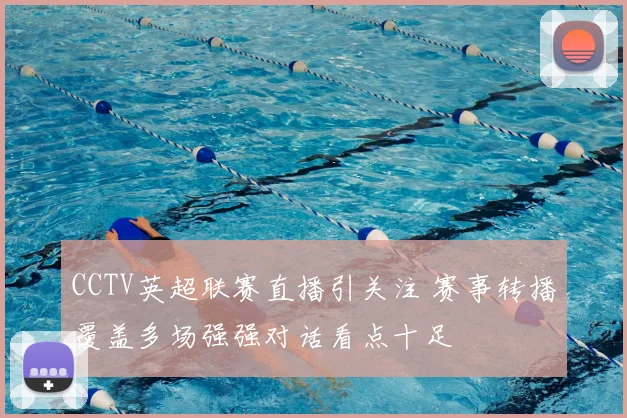 CCTV英超联赛直播引关注 赛事转播覆盖多场强强对话看点十足