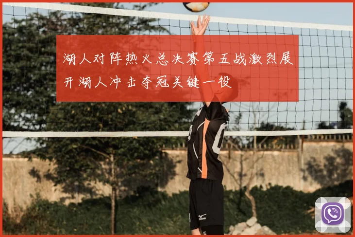 湖人对阵热火总决赛第五战激烈展开湖人冲击夺冠关键一役