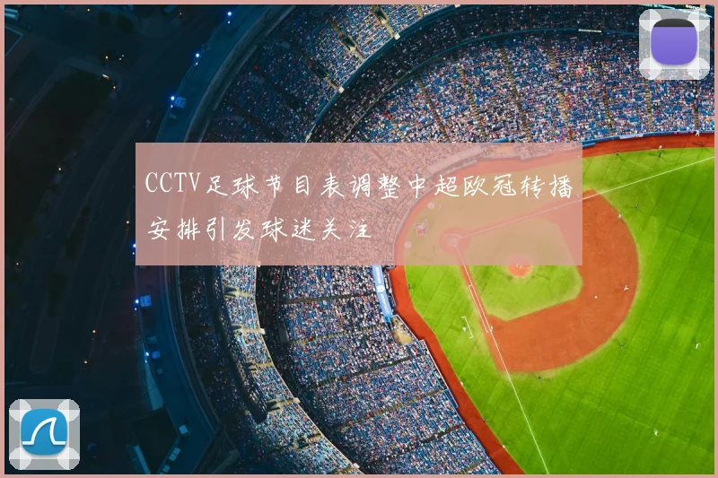 CCTV足球节目表调整中超欧冠转播安排引发球迷关注