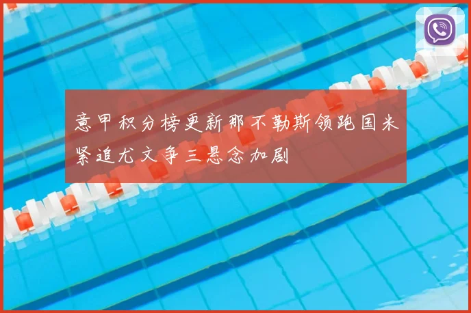 意甲积分榜更新那不勒斯领跑国米紧追尤文争三悬念加剧