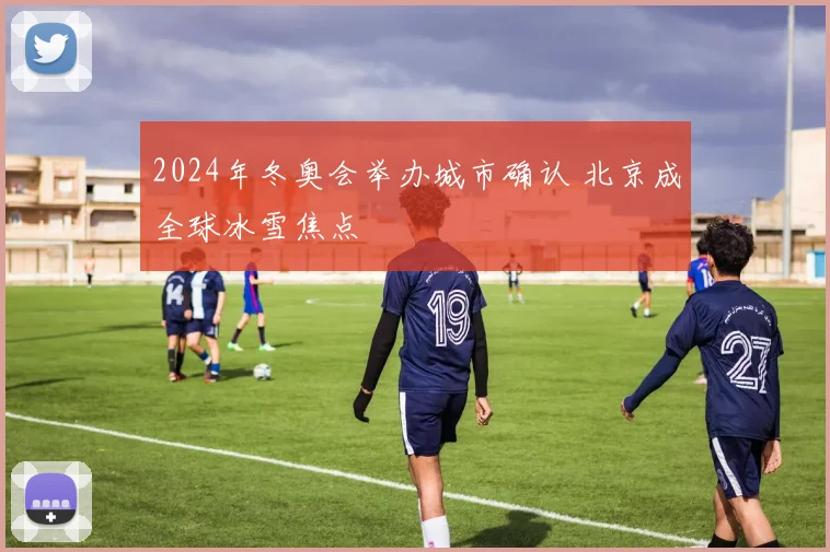 2024年冬奥会举办城市确认 北京成全球冰雪焦点