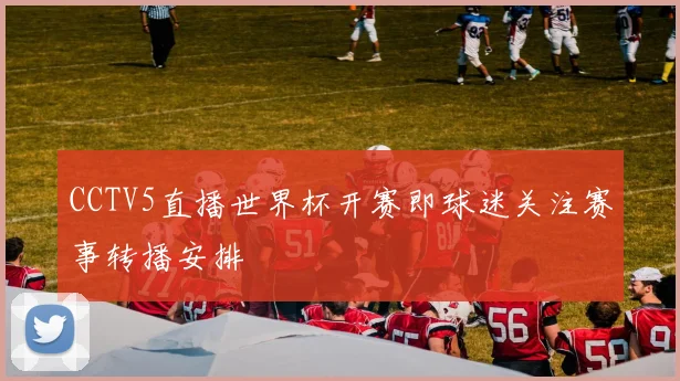 CCTV5直播世界杯开赛即球迷关注赛事转播安排