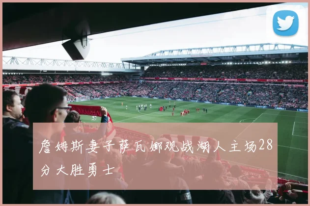 詹姆斯妻子萨瓦娜观战湖人主场28分大胜勇士