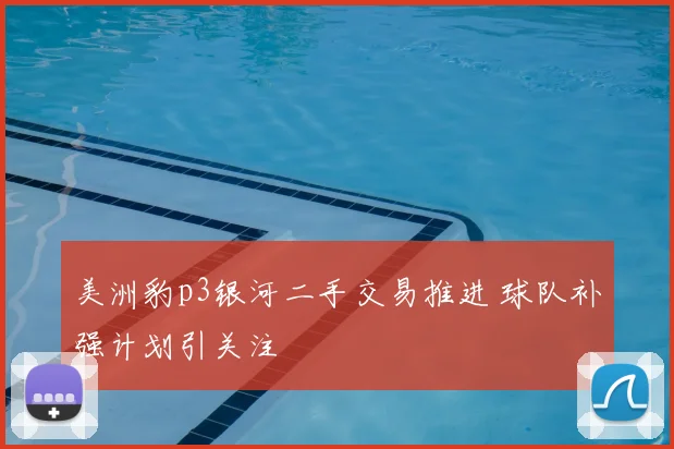 美洲豹p3银河二手交易推进 球队补强计划引关注