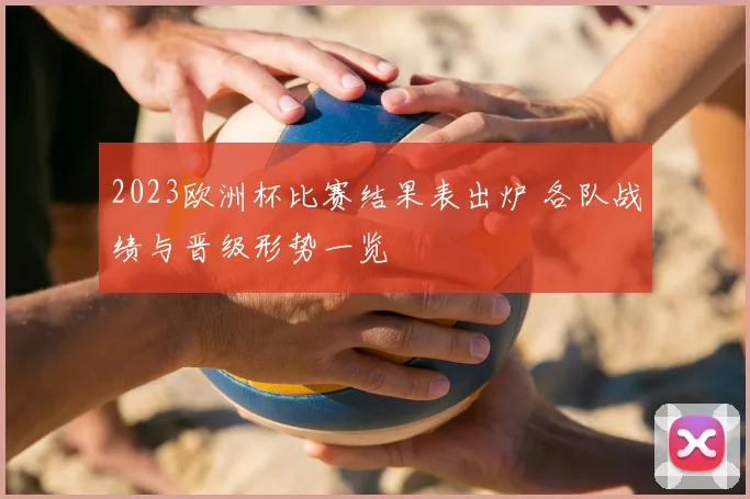 2023欧洲杯比赛结果表出炉 各队战绩与晋级形势一览