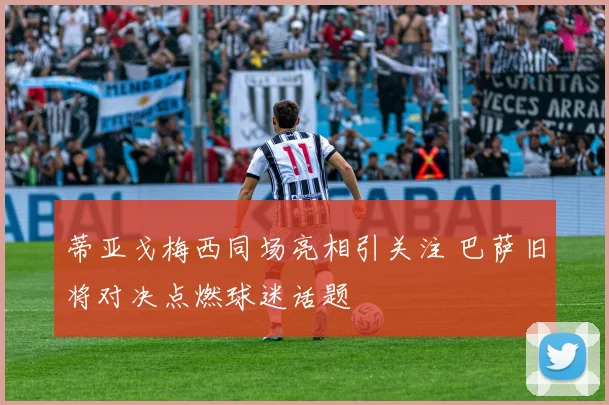 蒂亚戈梅西同场亮相引关注 巴萨旧将对决点燃球迷话题