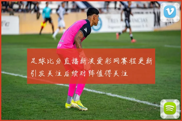 足球比分直播新浪爱彩网赛程更新引发关注后续对阵值得关注