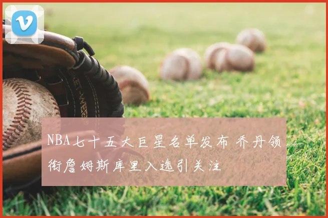 NBA七十五大巨星名单发布 乔丹领衔詹姆斯库里入选引关注