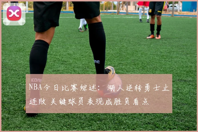 NBA今日比赛综述：湖人逆转勇士止连败 关键球员表现成胜负看点