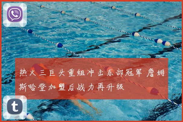 热火三巨头重组冲击东部冠军 詹姆斯哈登加盟后战力再升级