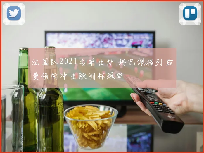 法国队2021名单出炉 姆巴佩格列兹曼领衔冲击欧洲杯冠军