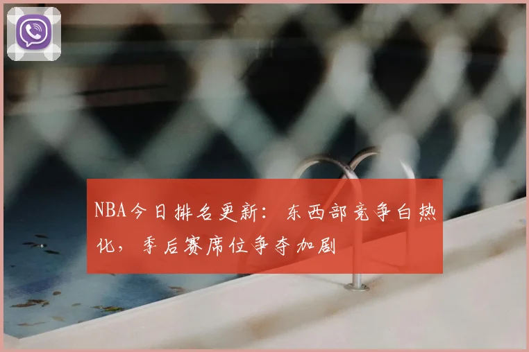 NBA今日排名更新：东西部竞争白热化，季后赛席位争夺加剧