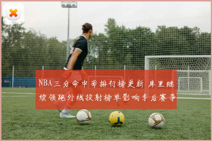 NBA三分命中率排行榜更新 库里继续领跑外线投射榜单影响季后赛争夺